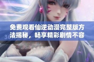 免费观看仙逆动漫完整版方法揭秘，畅享精彩剧情不容错过