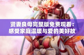 贤妻良母完整版免费观看：感受家庭温暖与爱的美好故事