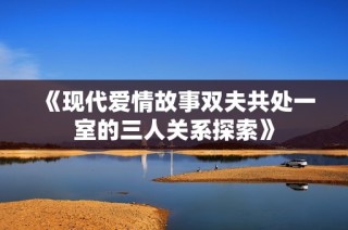 《现代爱情故事双夫共处一室的三人关系探索》