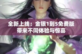 全新上线：金银1到5免费版带来不同体验与惊喜