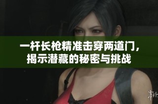 一杆长枪精准击穿两道门，揭示潜藏的秘密与挑战