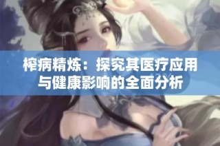 榨病精炼：探究其医疗应用与健康影响的全面分析