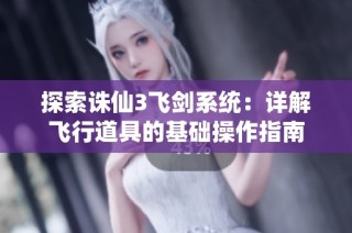 探索诛仙3飞剑系统：详解飞行道具的基础操作指南