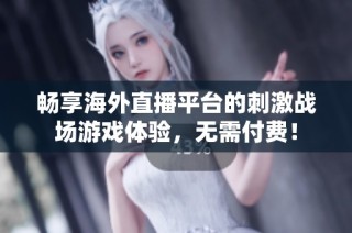 畅享海外直播平台的刺激战场游戏体验，无需付费！