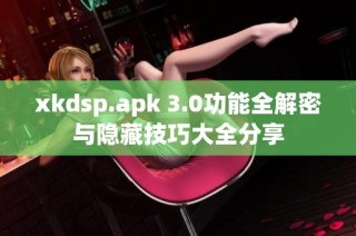 xkdsp.apk 3.0功能全解密与隐藏技巧大全分享