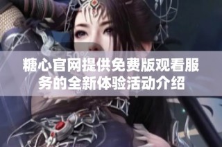 糖心官网提供免费版观看服务的全新体验活动介绍