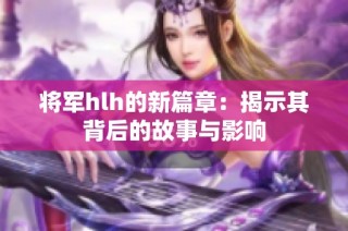 将军hlh的新篇章：揭示其背后的故事与影响