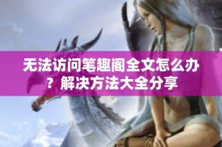 无法访问笔趣阁全文怎么办？解决方法大全分享