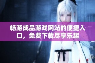 畅游成品游戏网站的便捷入口，免费下载尽享乐趣