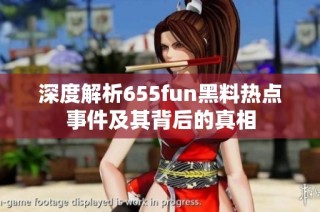深度解析655fun黑料热点事件及其背后的真相