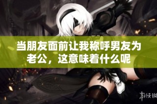当朋友面前让我称呼男友为老公，这意味着什么呢