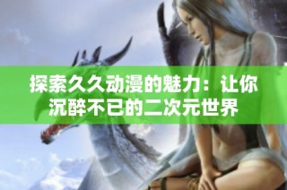 探索久久动漫的魅力：让你沉醉不已的二次元世界