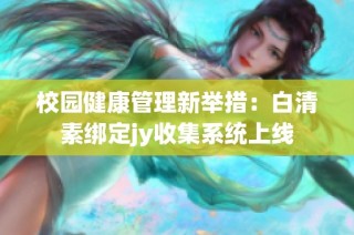 校园健康管理新举措：白清素绑定jy收集系统上线