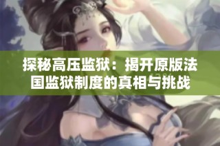 探秘高压监狱：揭开原版法国监狱制度的真相与挑战