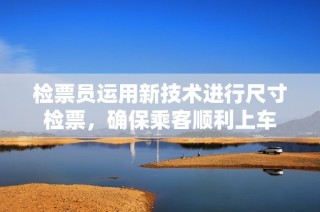 检票员运用新技术进行尺寸检票，确保乘客顺利上车