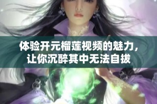 体验开元榴莲视频的魅力，让你沉醉其中无法自拔