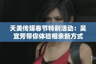 天美传媒春节特别活动：吴宜芳带你体验相亲新方式