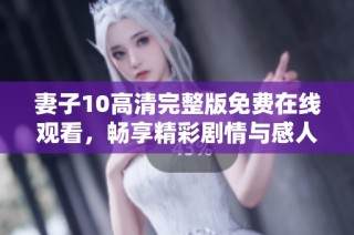 妻子10高清完整版免费在线观看，畅享精彩剧情与感人时刻