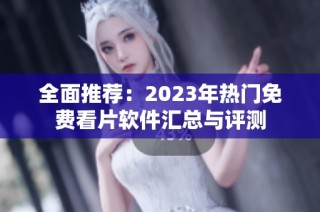全面推荐：2023年热门免费看片软件汇总与评测