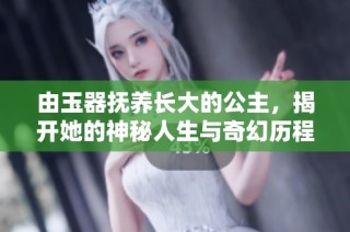 由玉器抚养长大的公主，揭开她的神秘人生与奇幻历程