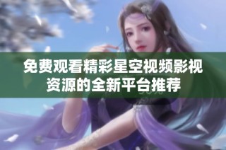 免费观看精彩星空视频影视资源的全新平台推荐