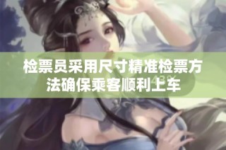 检票员采用尺寸精准检票方法确保乘客顺利上车