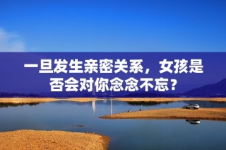 一旦发生亲密关系，女孩是否会对你念念不忘？