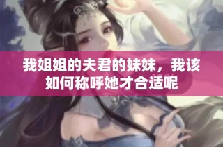我姐姐的夫君的妹妹，我该如何称呼她才合适呢
