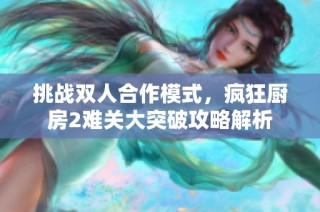 挑战双人合作模式，疯狂厨房2难关大突破攻略解析
