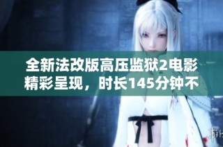 全新法改版高压监狱2电影精彩呈现，时长145分钟不容错过