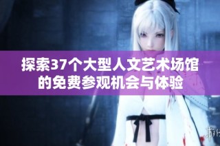 探索37个大型人文艺术场馆的免费参观机会与体验