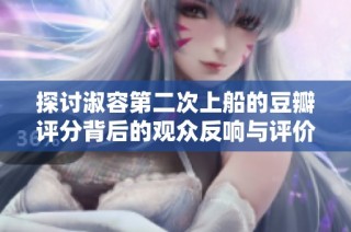 探讨淑容第二次上船的豆瓣评分背后的观众反响与评价分析