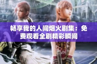 畅享我的人间烟火剧集：免费观看全剧精彩瞬间
