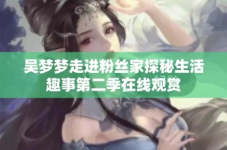 吴梦梦走进粉丝家探秘生活趣事第二季在线观赏