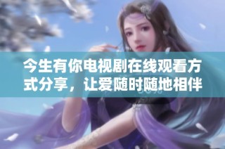 今生有你电视剧在线观看方式分享，让爱随时随地相伴