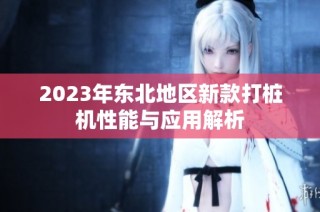 2023年东北地区新款打桩机性能与应用解析