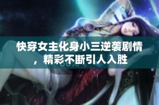 快穿女主化身小三逆袭剧情，精彩不断引人入胜