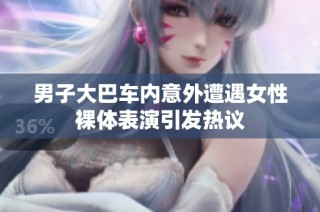 男子大巴车内意外遭遇女性裸体表演引发热议
