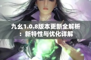 九幺1.0.8版本更新全解析：新特性与优化详解