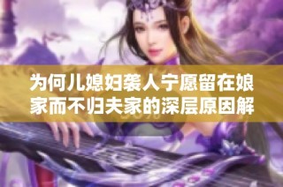 为何儿媳妇袭人宁愿留在娘家而不归夫家的深层原因解析