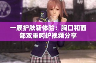 一膜护肤新体验：胸口和面部双重呵护视频分享