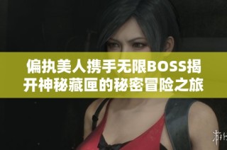 偏执美人携手无限BOSS揭开神秘藏匣的秘密冒险之旅