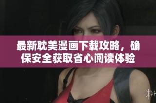 最新耽美漫画下载攻略，确保安全获取省心阅读体验