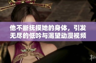 他不断抚摸她的身体，引发无尽的低吟与渴望动漫视频
