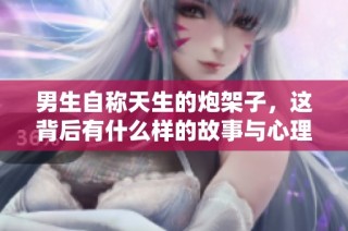 男生自称天生的炮架子，这背后有什么样的故事与心理？