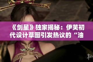 《剑星》独家揭秘：伊芙初代设计草图引发热议的“油腻”风格