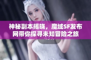 神秘副本揭晓，魔域SF发布网带你探寻未知冒险之旅
