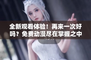 全新观看体验！再来一次好吗？免费动漫尽在掌握之中