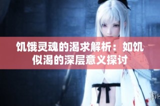 饥饿灵魂的渴求解析：如饥似渴的深层意义探讨
