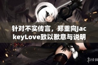 针对不实传言，郑重向JackeyLove致以歉意与说明